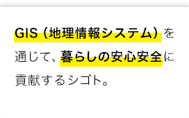 GIS（地理情報システム）を通じて、暮らしの安心安全に貢献するシゴト。